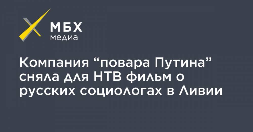Евгений Пригожин - Максим Шугалей - Компания “повара Путина” сняла для НТВ фильм о русских социологах в Ливии - mbk.news - США - Ливия - Мадагаскар