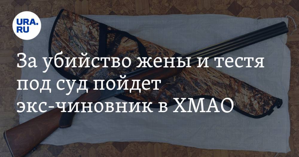 За убийство жены и тестя под суд пойдет экс-чиновник в ХМАО - ura.news - Ханты-Мансийск - Югра