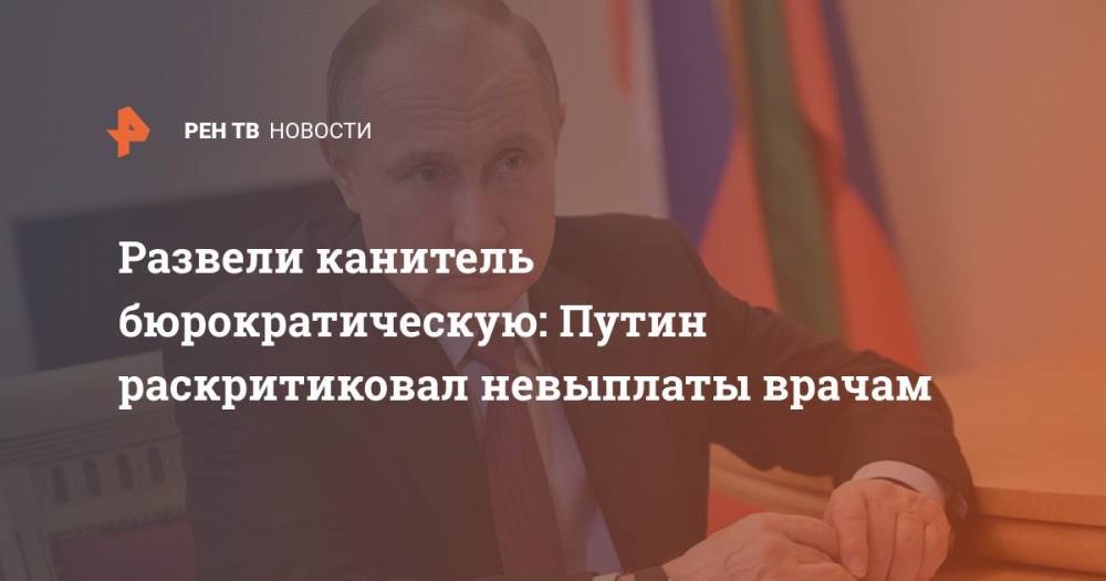 Владимир Путин - Развели канитель бюрократическую: Путин раскритиковал невыплаты врачам - ren.tv - Калининград