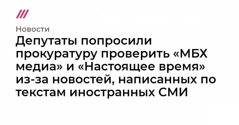 Мария Захарова - Депутаты попросили прокуратуру проверить «МБХ медиа» и «Настоящее время» из-за новостей, написанных по текстам иностранных СМИ - tvrain.ru - Россия
