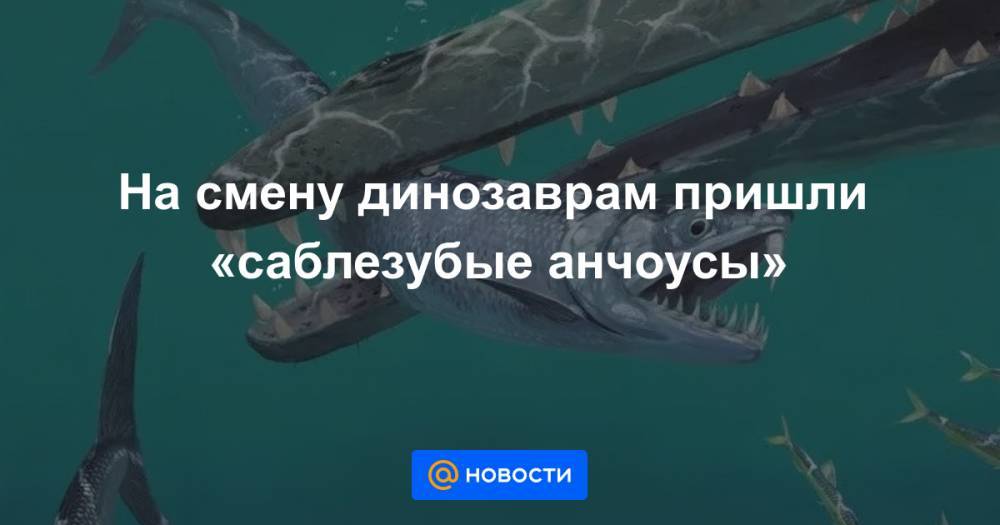 На смену динозаврам пришли «саблезубые анчоусы» - news.mail.ru - США