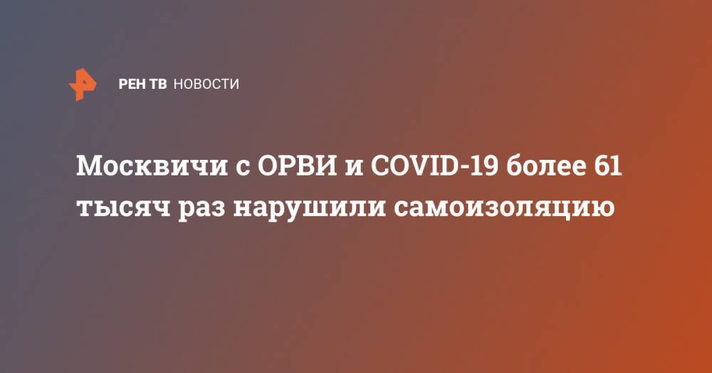 Евгений Данчиков - Москвичи с ОРВИ и COVID-19 более 61 тысяч раз нарушили самоизоляцию - ren.tv - Москва - Россия