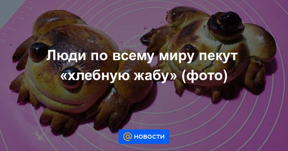 Люди по всему миру пекут «хлебную жабу» (фото) - news.mail.ru