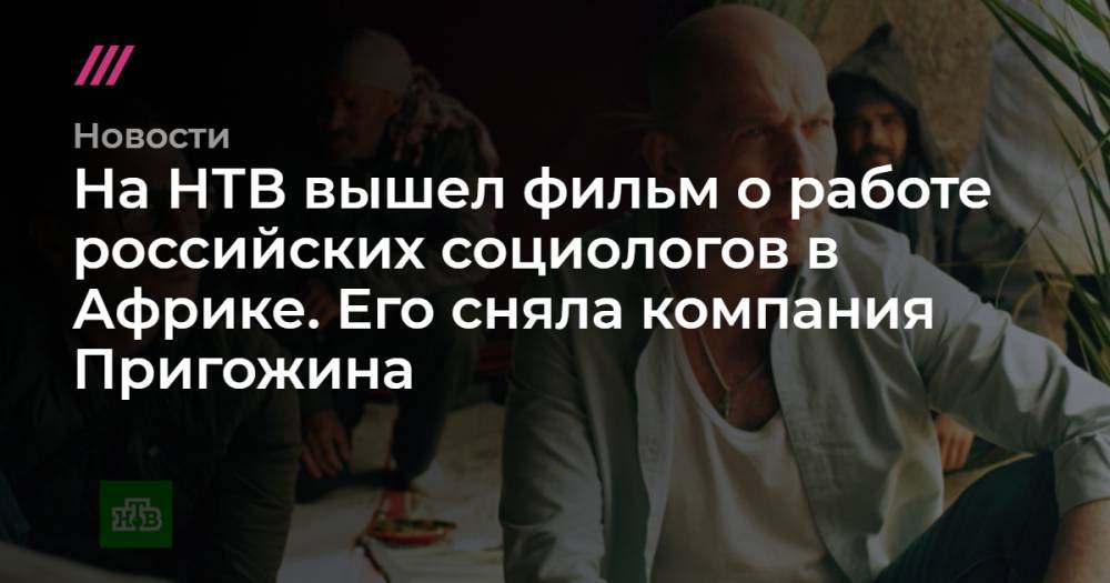 Александр Малькевич - Максим Шугалей - На НТВ вышел фильм о работе российских социологов в Африке. Его сняла компания Пригожина - tvrain.ru - Россия - Ливия - Мадагаскар