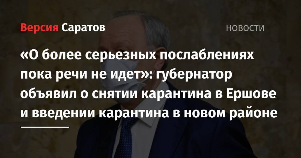 Валерий Радаев - «О более серьезных послаблениях пока речи не идет»: губернатор объявил о снятии карантина в Ершове и введении карантина в новом районе - nversia.ru - Саратовская обл.