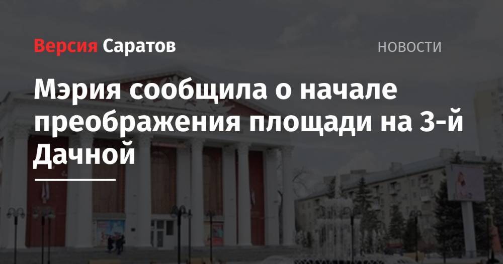 Мэрия сообщила о начале преображения площади на 3-й Дачной - nversia.ru - Саратов