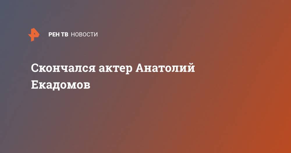 Скончался актер Анатолий Екадомов - ren.tv - Москва - Россия - РСФСР
