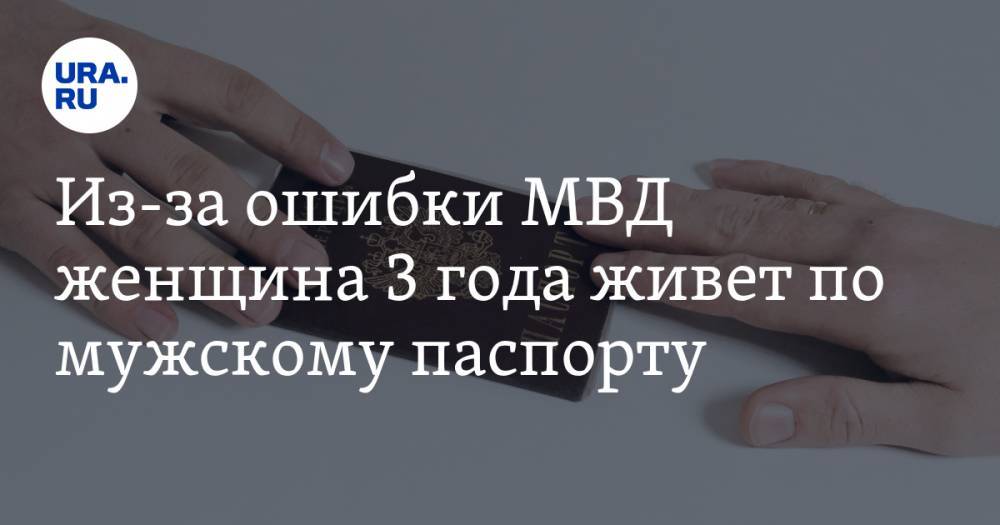 Из-за ошибки МВД женщина 3 года живет по мужскому паспорту. «Взяла даже кредит» - ura.news - Пермский край