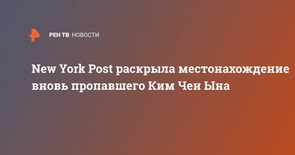 Ким Ченын - New York Post раскрыла местонахождение вновь пропавшего Ким Чен Ына - ren.tv - КНДР - New York - New York