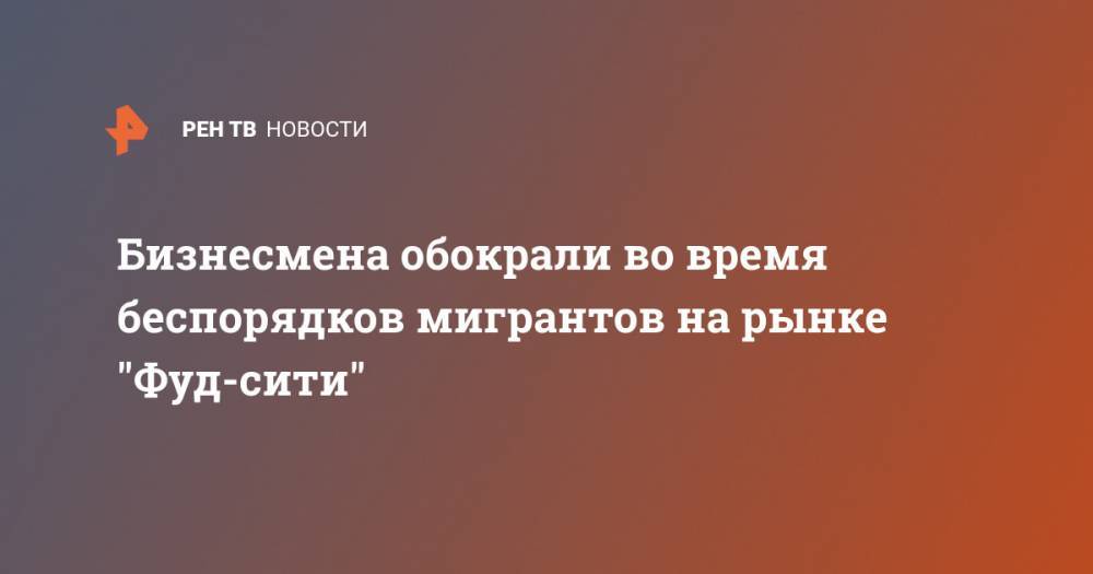 Бизнесмена обокрали во время беспорядков мигрантов на рынке "Фуд-сити" - ren.tv