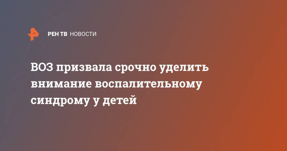 Тедрос Аданом Гебрейесус - ВОЗ призвала срочно уделить внимание воспалительному синдрому у детей - ren.tv - Женева