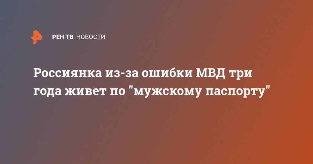 Россиянка из-за ошибки МВД три года живет по "мужскому паспорту" - ren.tv - Пермский край
