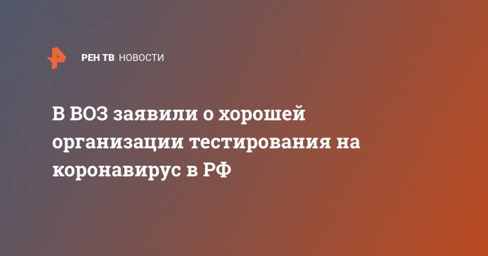 Майкл Райан - В ВОЗ заявили о хорошей организации тестирования на коронавирус в РФ - ren.tv - Москва - Россия
