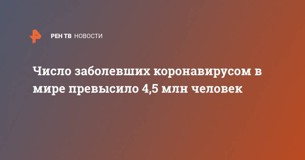 Джонс Хопкинс - Число заболевших коронавирусом в мире превысило 4,5 млн человек - ren.tv - Россия - Китай