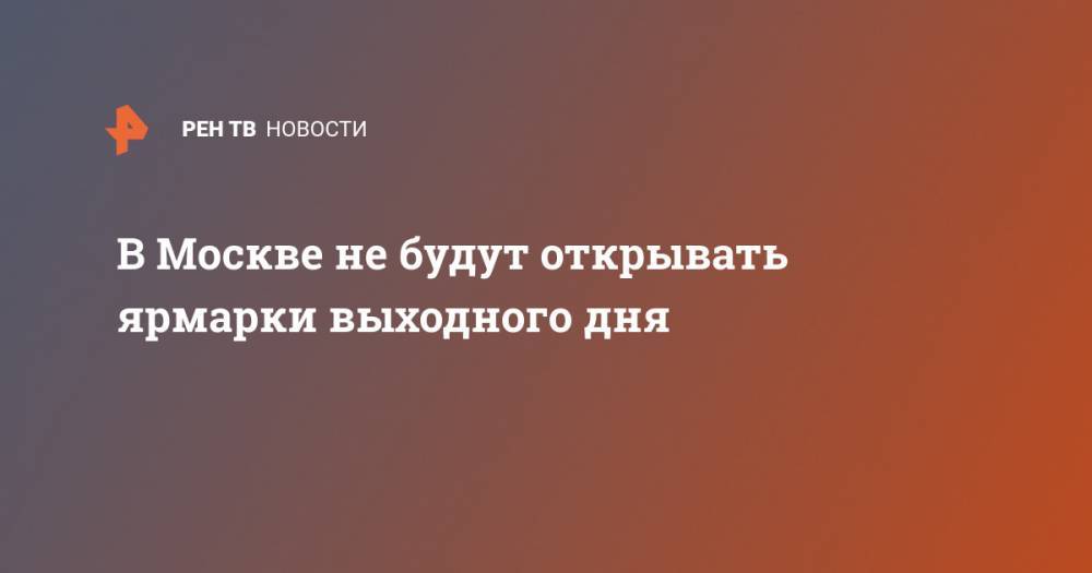 Алексей Немерюк - В Москве не будут открывать ярмарки выходного дня - ren.tv - Москва - Россия - Китай