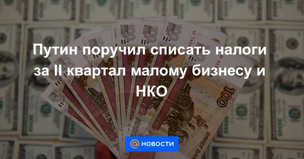 Путин поручил списать налоги за II квартал малому бизнесу и НКО - news.mail.ru - Россия