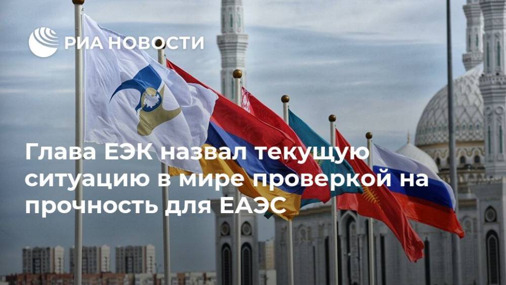 Глава ЕЭК назвал текущую ситуацию в мире проверкой на прочность для ЕАЭС - ria.ru - Москва