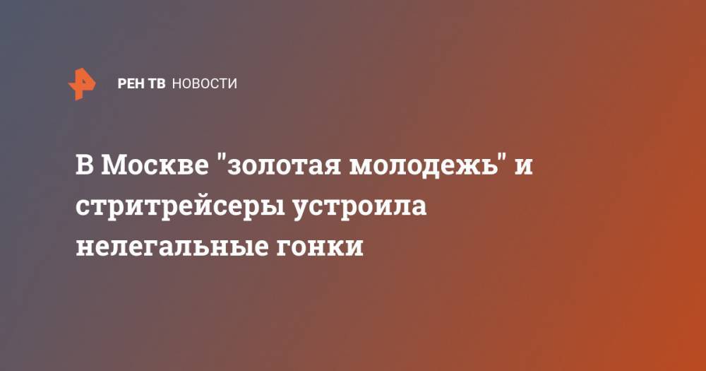 В Москве "золотая молодежь" и стритрейсеры устроила нелегальные гонки - ren.tv - Москва - Россия