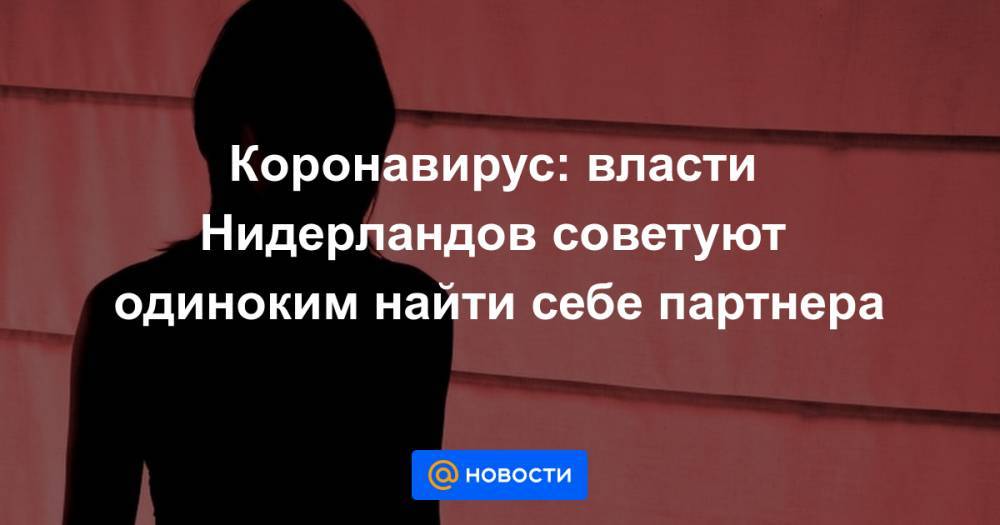 Коронавирус: власти Нидерландов советуют одиноким найти себе партнера - news.mail.ru - Голландия