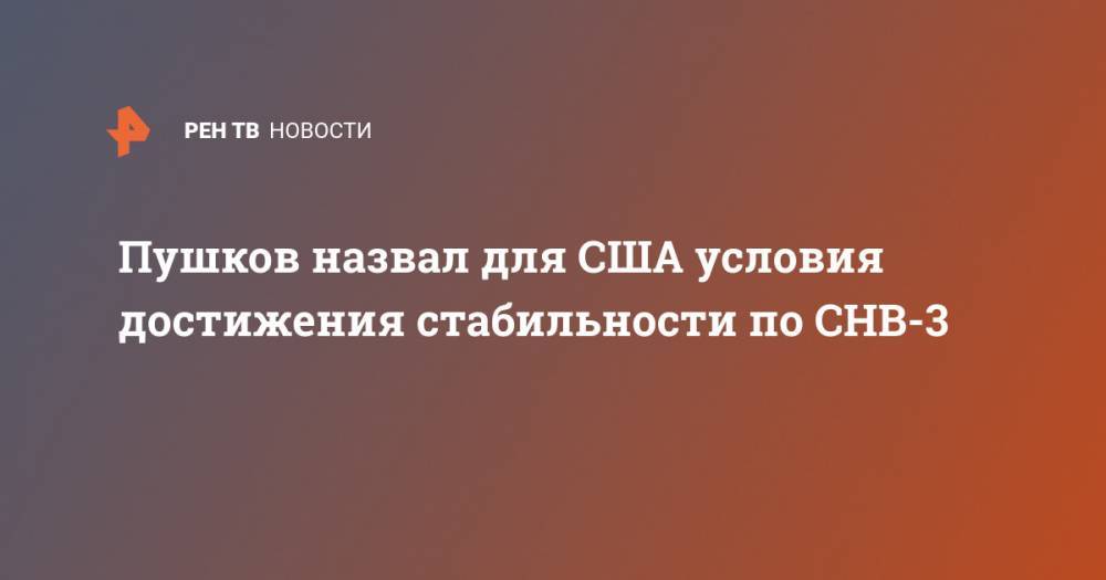 Алексей Пушков - Пушков назвал для США условия достижения стабильности по СНВ-3 - ren.tv - Россия - Китай - США
