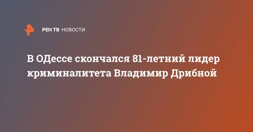 В ОДессе скончался 81-летний лидер криминалитета Владимир Дрибной - ren.tv - Украина - Одесса - Полтава