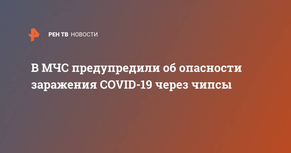 В МЧС предупредили об опасности заражения COVID-19 через чипсы - ren.tv