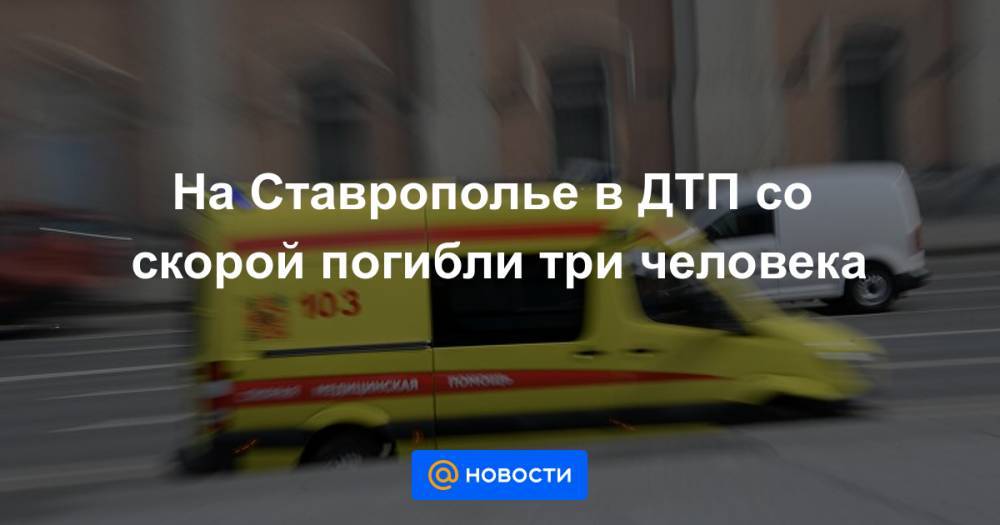 На Ставрополье в ДТП со скорой погибли три человека - news.mail.ru - Ставрополье - Георгиевск
