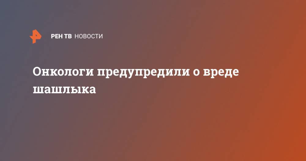 Елена Смирнова - Онкологи предупредили о вреде шашлыка - ren.tv