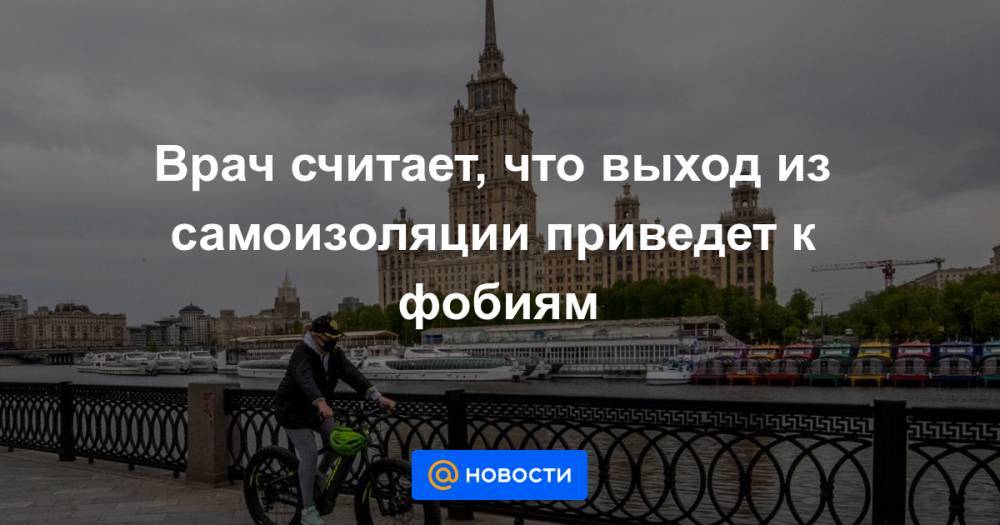 Врач считает, что выход из самоизоляции приведет к фобиям - news.mail.ru - Москва - Россия