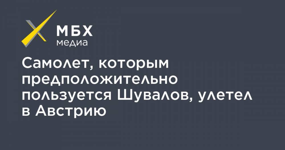 Игорь Шувалов - Самолет, которым предположительно пользуется Шувалов, улетел в Австрию - mbk.news - Москва - Австрия - Россия