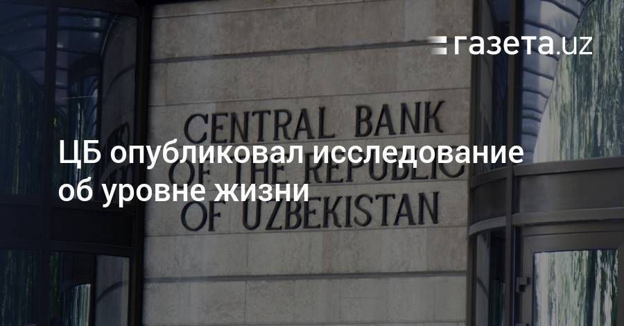 ЦБ опубликовал исследование об уровне жизни - gazeta.uz - Узбекистан - Ташкент - Ташкентская обл.