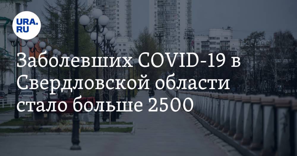 Заболевших COVID-19 в Свердловской области стало больше 2500 - ura.news - Россия - Екатеринбург - Свердловская обл. - Уральск - городское поселение Белоярский - Новоуральск - Невьянск - Первоуральск