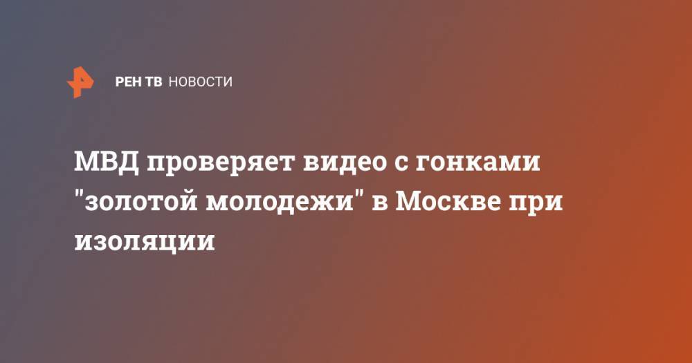 Владимир Васенин - МВД проверяет видео с гонками "золотой молодежи" в Москве при изоляции - ren.tv - Москва