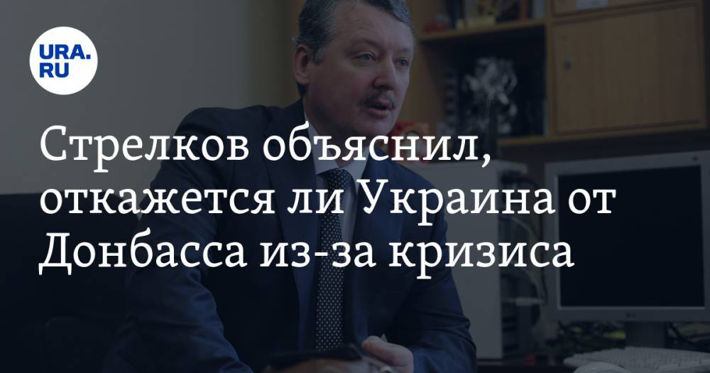 Игорь Стрелков - Стрелков объяснил, откажется ли Украина от Донбасса из-за кризиса - ura.news - Украина - ДНР - ЛНР