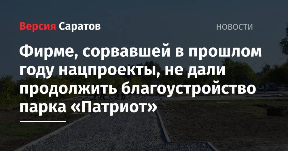 Валерий Радаев - Александр Стрелюхин - Фирме, сорвавшей в прошлом году нацпроекты, не дали продолжить благоустройство парка «Патриот» - nversia.ru - район Энгельсский
