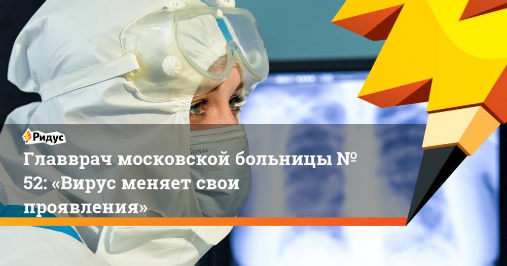 Марьяна Лысенко - Главврач московской больницы № 52: «Вирус меняет свои проявления» - ridus.ru - Москва