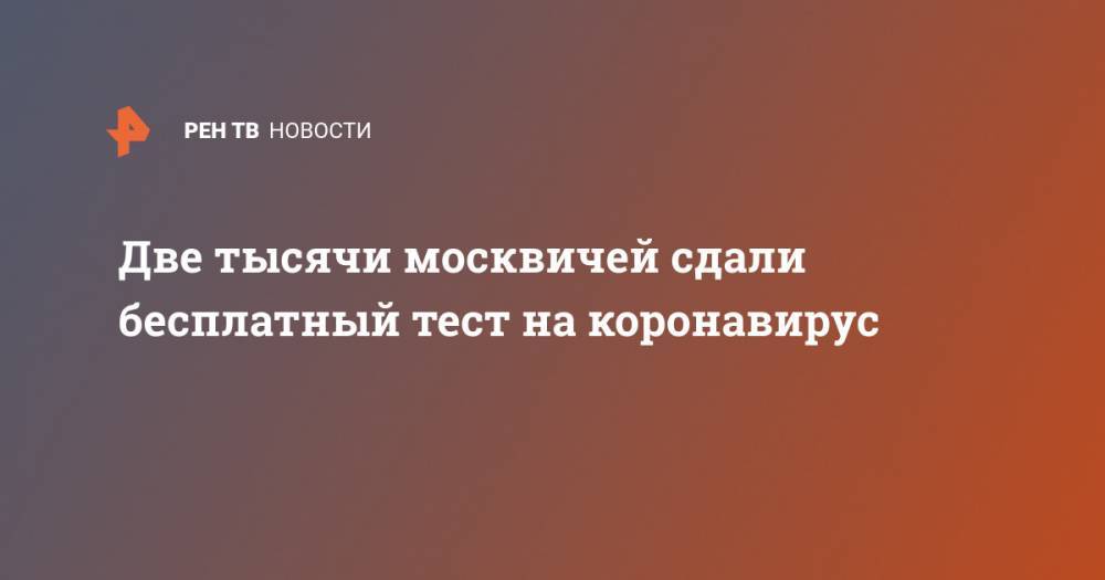 Две тысячи москвичей сдали бесплатный тест на коронавирус - ren.tv - Россия - Китай - Ухань