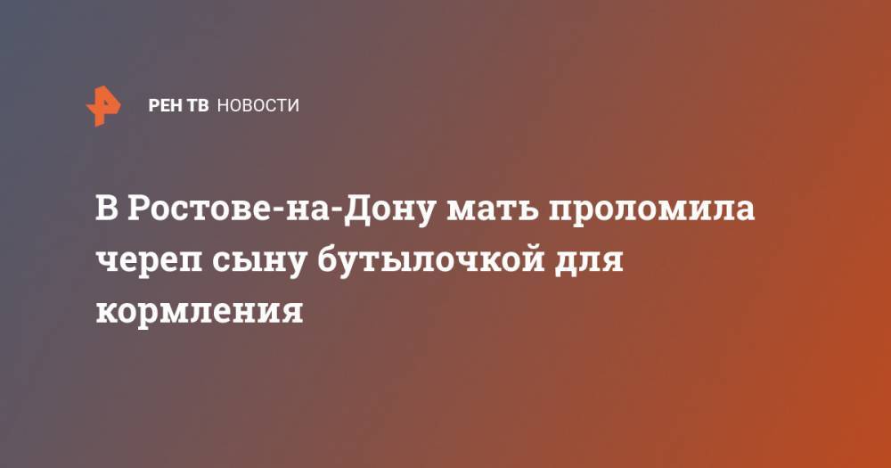 В Ростове-на-Дону мать проломила череп сыну бутылочкой для кормления - ren.tv - Ростов-На-Дону