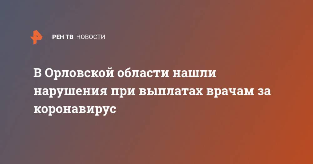 В Орловской области нашли нарушения при выплатах врачам за коронавирус - ren.tv - Орловская обл. - Владимирская обл.