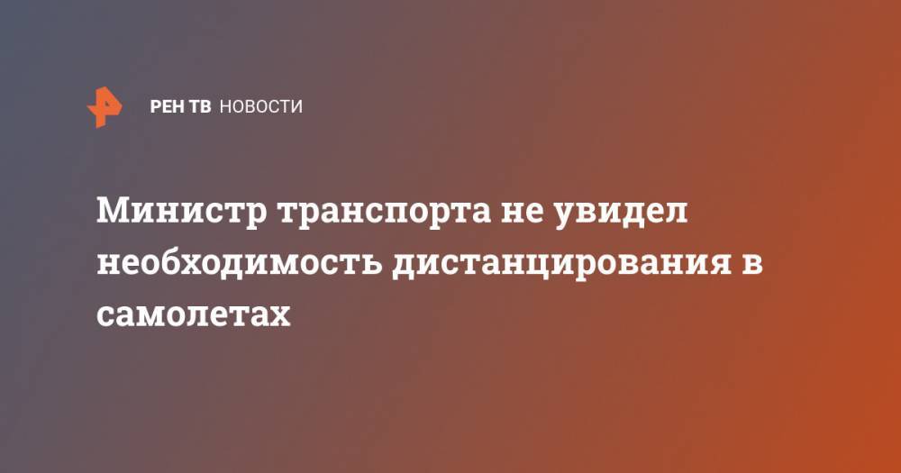 Евгений Дитрих - Министр транспорта не увидел необходимость дистанцирования в самолетах - ren.tv - Россия
