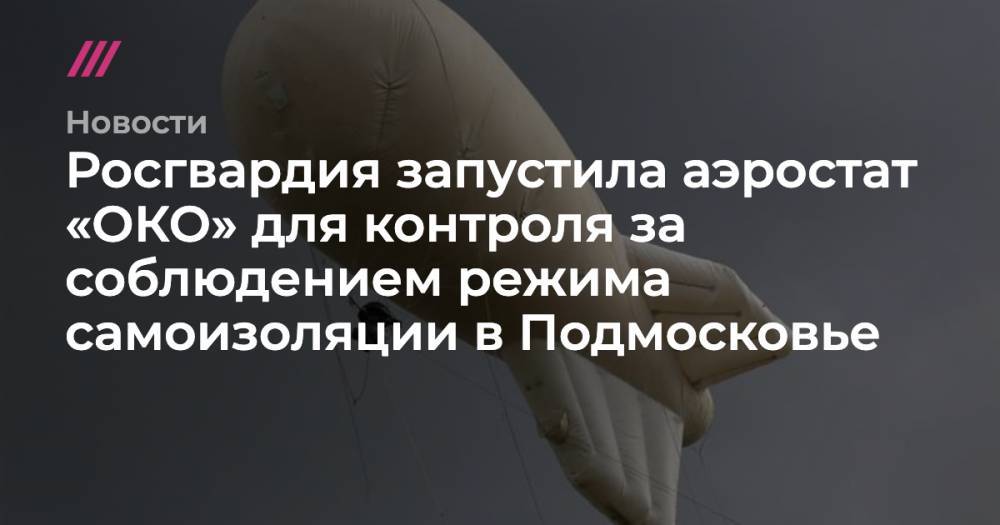 Росгвардия запустила аэростат «ОКО» для контроля за соблюдением режима самоизоляции в Подмосковье - tvrain.ru - Россия - Московская обл.