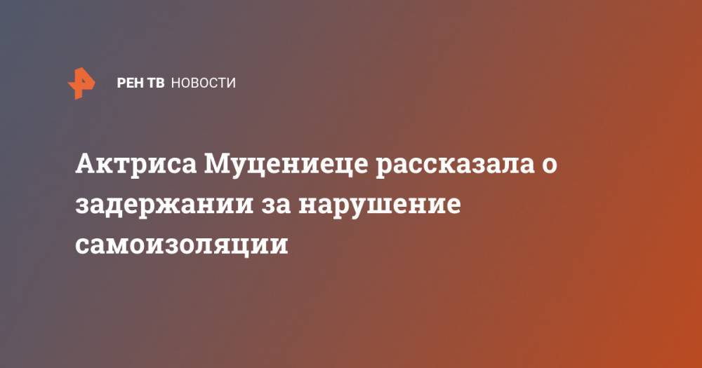 Агата Муцениеце - Актриса Муцениеце рассказала о задержании за нарушение самоизоляции - ren.tv - Москва