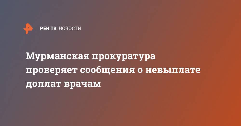Мурманская прокуратура проверяет сообщения о невыплате доплат врачам - ren.tv - Мурманск - Мурманская обл.