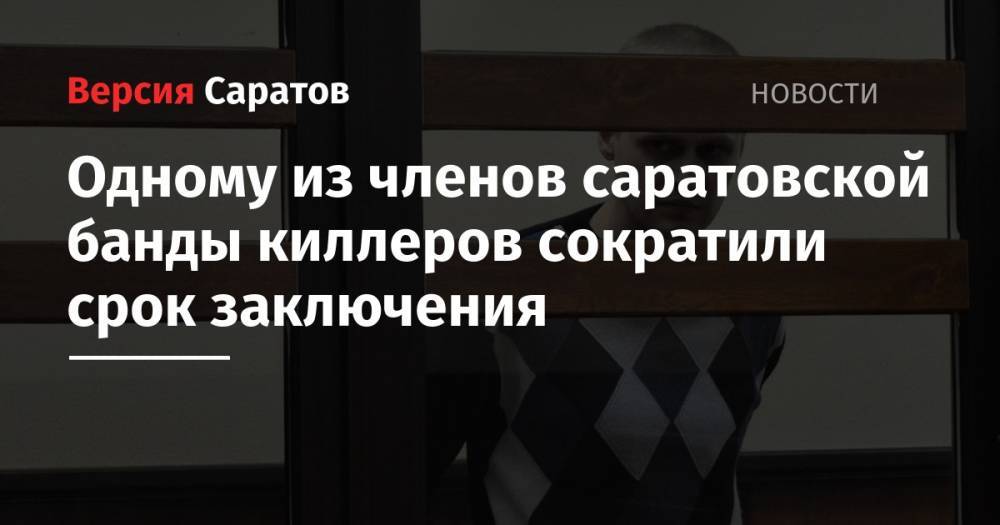 Одному из членов саратовской банды киллеров сократили срок заключения - nversia.ru - Нижний Новгород - Саратов