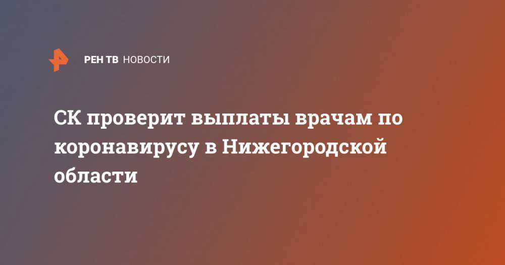СК проверит выплаты врачам по коронавирусу в Нижегородской области - ren.tv - Россия - Орловская обл. - Нижегородская обл. - Владимирская обл.