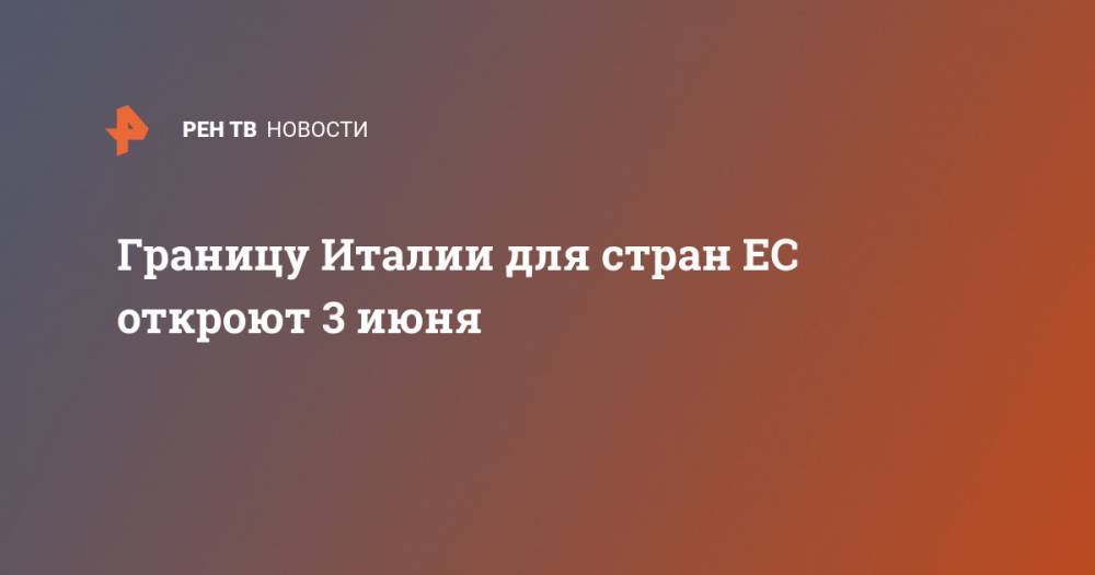 Джузеппе Конт - Границу Италии для стран ЕС откроют 3 июня - ren.tv - Италия