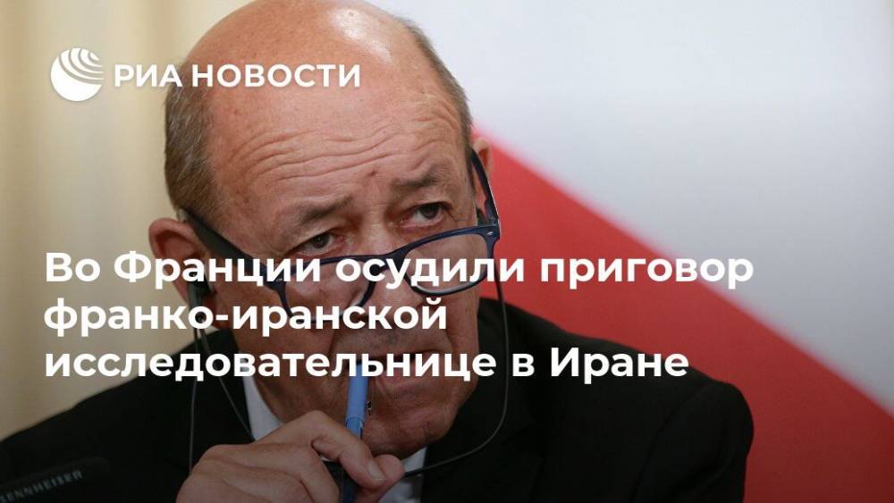 Жан-Ив Ле-Дриан - Во Франции осудили приговор франко-иранской исследовательнице в Иране - ria.ru - Москва - Франция - Иран