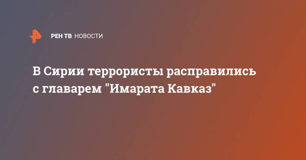 В Сирии террористы расправились с главарем "Имарата Кавказ" - ren.tv - Россия - Сирия - Германия