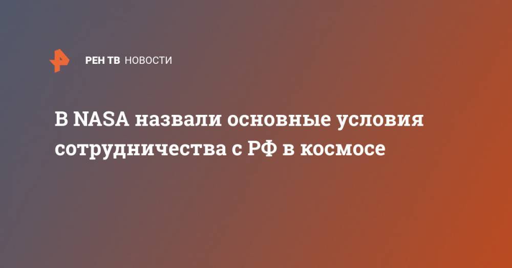 В NASA назвали основные условия сотрудничества с РФ в космосе - ren.tv - Россия - Китай - США