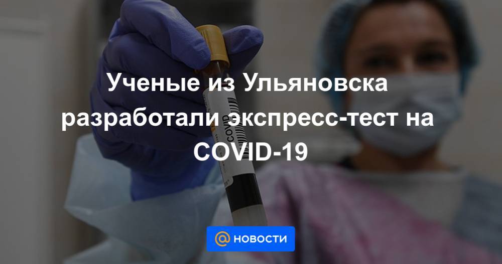 Ученые из Ульяновска разработали экспресс-тест на COVID-19 - news.mail.ru - Ульяновск - Ульяновская